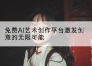 免费AI艺术创作平台激发创意的无限可能