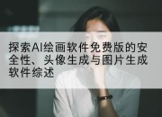 探索AI绘画软件免费版的安全性、头像生成与图片生成软件综述