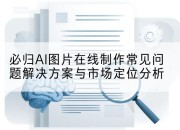 必归AI图片在线制作常见问题解决方案与市场定位分析