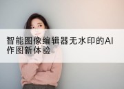 智能图像编辑器无水印的AI作图新体验