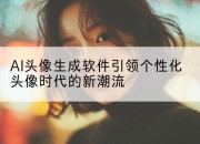 AI头像生成软件引领个性化头像时代的新潮流