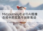 Midjourney在必归AI图像合成中的实践与创新推动