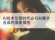 AI技术引领时代必归AI图片合成的深度探究
