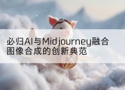 必归AI与Midjourney融合图像合成的创新典范