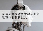 利用AI生成图技术塑造未来视觉体验的新纪元
