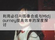 利用必归AI图像合成与Midjourney提高效率的深度探讨