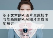 基于文本的AI图片生成技术与能画图的AIAI图片生成深度探讨