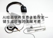 AI绘画软件免费体验探索一键生成绘画的无限可能
