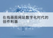 在线画图网站数字化时代的创作利器