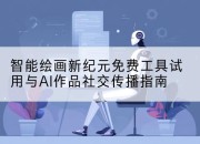 智能绘画新纪元免费工具试用与AI作品社交传播指南