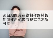 必归AI图片在线制作解锁智能创作新范式与视觉艺术新可能