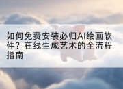 如何免费安装必归AI绘画软件?在线生成艺术的全流程指南