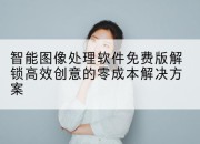 智能图像处理软件免费版解锁高效创意的零成本解决方案