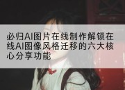 必归AI图片在线制作解锁在线AI图像风格迁移的六大核心分享功能