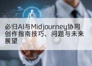 必归AI与Midjourney协同创作指南技巧、问题与未来展望