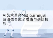 AI艺术革命Midjourney必归图像合成全攻略与进阶技巧