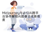 Midjourney与必归AI跨平台协作解锁AI图像合成新维度