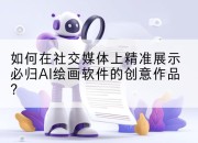 如何在社交媒体上精准展示必归AI绘画软件的创意作品?