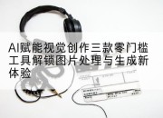 AI赋能视觉创作三款零门槛工具解锁图片处理与生成新体验