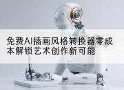 免费AI插画风格转换器零成本解锁艺术创作新可能