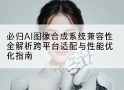 必归AI图像合成系统兼容性全解析跨平台适配与性能优化指南