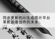 同步更新的AI生成图片平台革新图像创作的未来