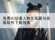 免费AI动漫人物生成器与绘画软件下载指南