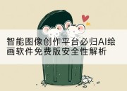 智能图像创作平台必归AI绘画软件免费版安全性解析