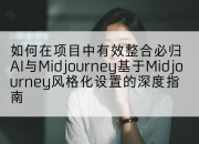 如何在项目中有效整合必归AI与Midjourney基于Midjourney风格化设置的深度指南