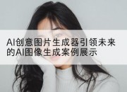 AI创意图片生成器引领未来的AI图像生成案例展示