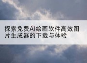 探索免费AI绘画软件高效图片生成器的下载与体验