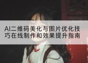 AI二维码美化与图片优化技巧在线制作和效果提升指南
