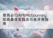 使用必归AI与Midjourney绘画最佳实践及功能评测指南