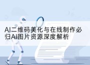 AI二维码美化与在线制作必归AI图片资源深度解析