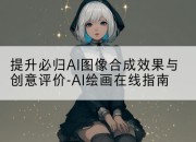 提升必归AI图像合成效果与创意评价-AI绘画在线指南