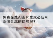 免费在线AI图片生成必归AI图像合成的优势解析
