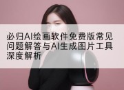 必归AI绘画软件免费版常见问题解答与AI生成图片工具深度解析