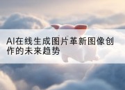 AI在线生成图片革新图像创作的未来趋势