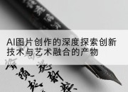 AI图片创作的深度探索创新技术与艺术融合的产物