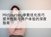 Midjourney参数优化技巧提升性能与用户体验的深度指南