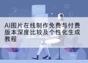 AI图片在线制作免费与付费版本深度比较及个性化生成教程