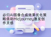 必归AI图像合成效果优化策略借助Midjourney激发创作灵感
