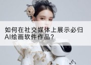 如何在社交媒体上展示必归AI绘画软件作品?