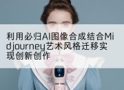 利用必归AI图像合成结合Midjourney艺术风格迁移实现创新创作