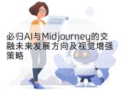 必归AI与Midjourney的交融未来发展方向及视觉增强策略