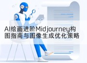 AI绘画进阶Midjourney构图指南与图像生成优化策略