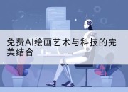 免费AI绘画艺术与科技的完美结合