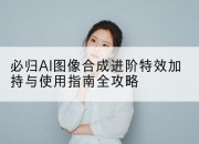 必归AI图像合成进阶特效加持与使用指南全攻略