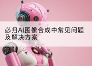 必归AI图像合成中常见问题及解决方案