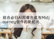 结合必归AI图像合成与Midjourney创作的新纪元
